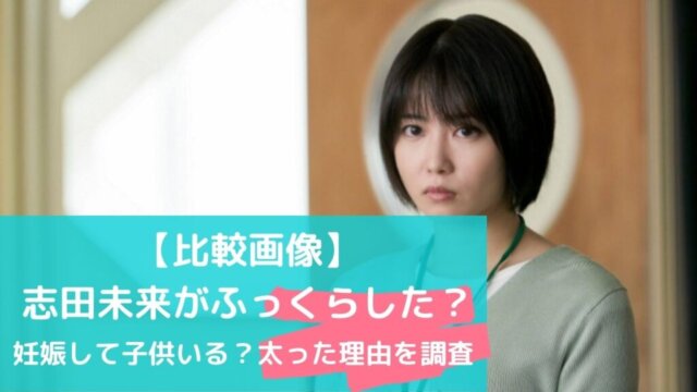 【比較画像】志田未来がふっくらした？妊娠して子供いる？太った理由を調査