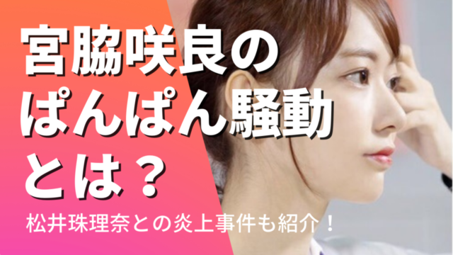 宮脇咲良のぱんぱん騒動とは？松井珠理奈との炎上事件が性格悪いと話題