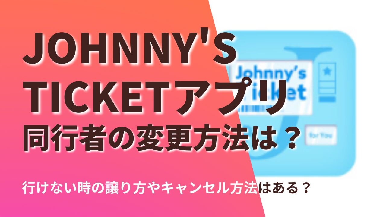 ジャニーズチケットアプリは同行者変更できる？譲り方やキャンセル方法は？