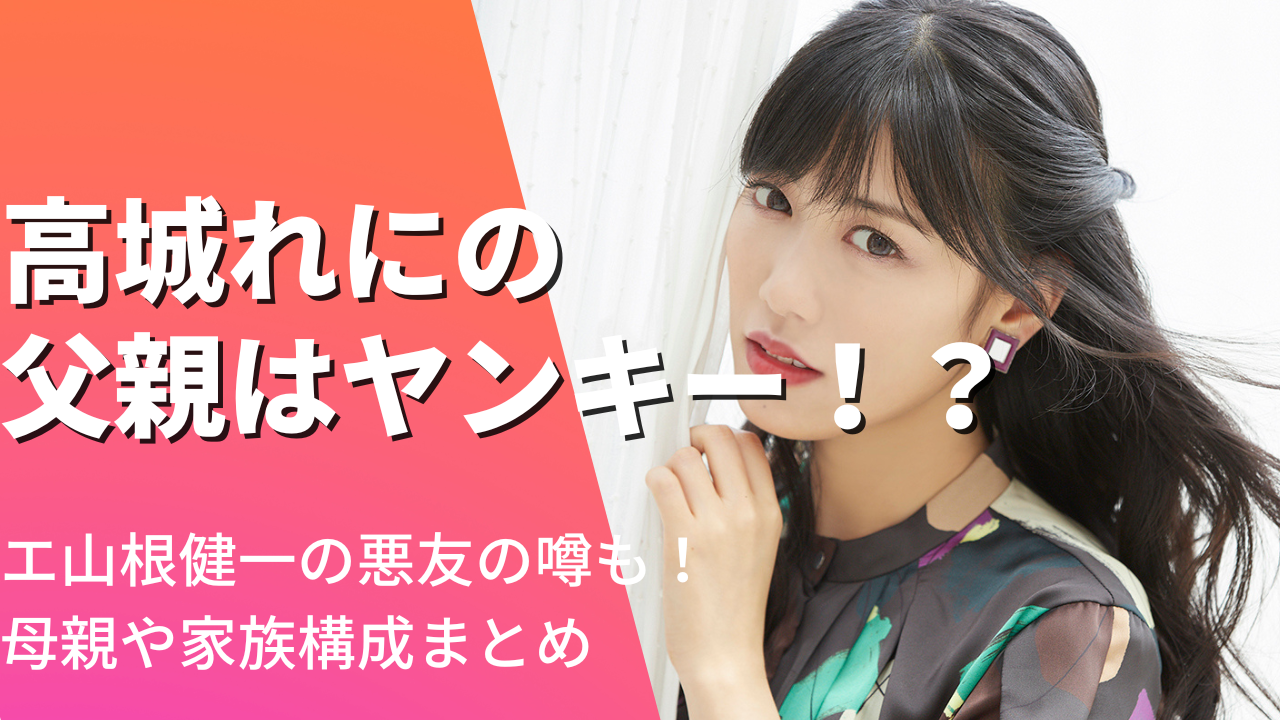 高城れにの父親はヤンキー!?山根健一の悪友の噂も！母親や家族構成も紹介