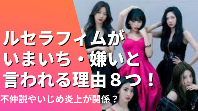 ルセラフィムがいまいち・嫌いと言われる理由8つ！不仲説やいじめ炎上のせい？