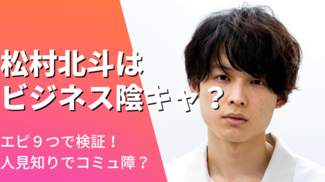 松村北斗はビジネス陰キャ？エピ9つで検証！人見知り＆コミュ障は本当？