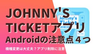 【ジャニーズチケットアプリ】Androidの注意点まとめ！機種変更は大丈夫？