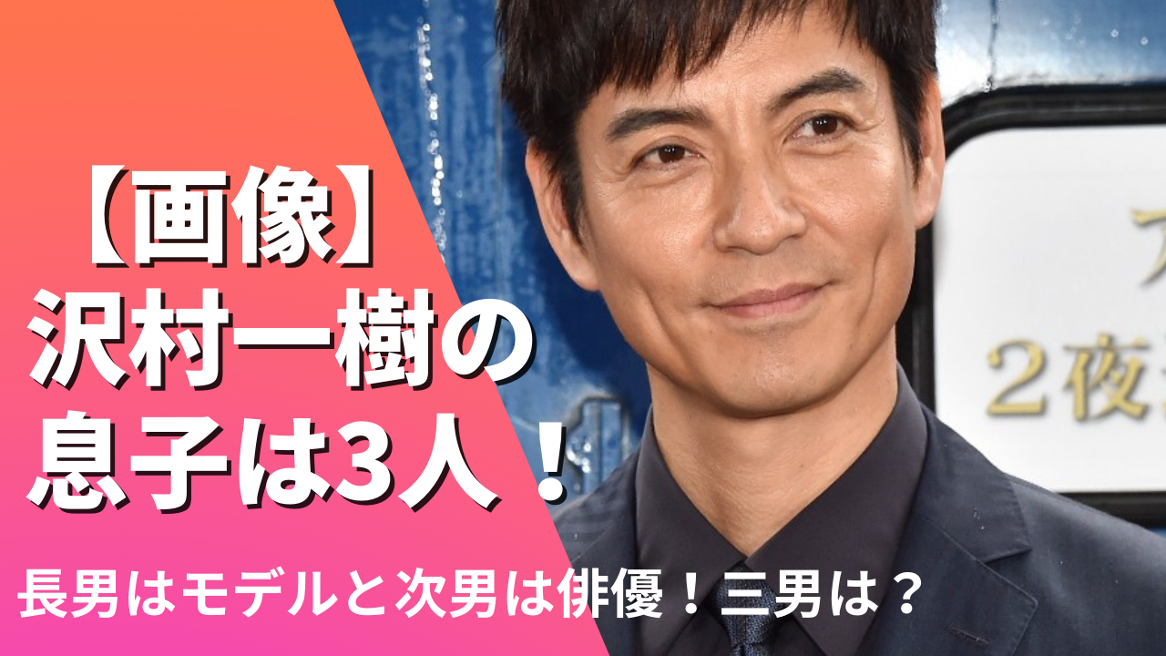 【画像】沢村一樹の息子は3人！長男はモデルで次男は俳優！三男は？