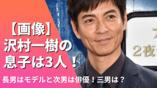 【画像】沢村一樹の息子は3人！長男はモデルで次男は俳優！三男は？