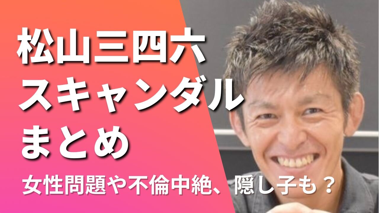 松山三四六のスキャンダル5選！女性問題や不倫中絶にクズとの声も